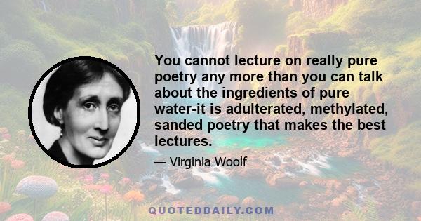 You cannot lecture on really pure poetry any more than you can talk about the ingredients of pure water-it is adulterated, methylated, sanded poetry that makes the best lectures.