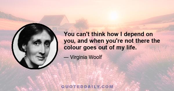 You can't think how I depend on you, and when you're not there the colour goes out of my life.