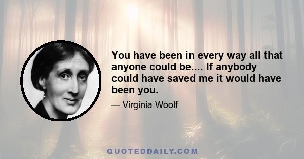 You have been in every way all that anyone could be.... If anybody could have saved me it would have been you.