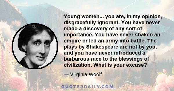 Young women... you are, in my opinion, disgracefully ignorant. You have never made a discovery of any sort of importance. You have never shaken an empire or led an army into battle. The plays by Shakespeare are not by