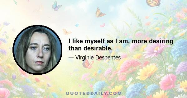 I like myself as I am, more desiring than desirable.