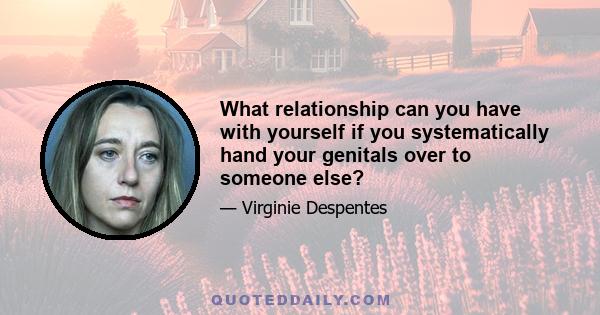 What relationship can you have with yourself if you systematically hand your genitals over to someone else?