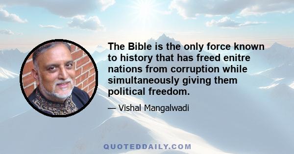 The Bible is the only force known to history that has freed enitre nations from corruption while simultaneously giving them political freedom.