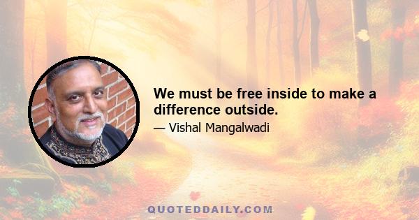 We must be free inside to make a difference outside.