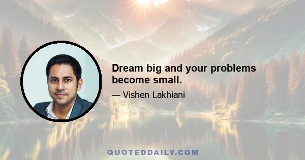 Dream big and your problems become small.