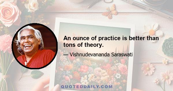 An ounce of practice is better than tons of theory.