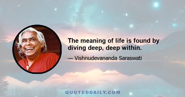 The meaning of life is found by diving deep, deep within.