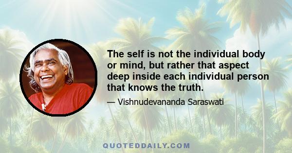 The self is not the individual body or mind, but rather that aspect deep inside each individual person that knows the truth.