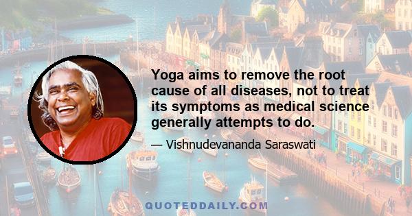 Yoga aims to remove the root cause of all diseases, not to treat its symptoms as medical science generally attempts to do.