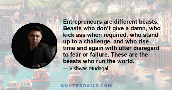 Entrepreneurs are different beasts. Beasts who don’t give a damn, who kick ass when required, who stand up to a challenge, and who rise time and again with utter disregard to fear or failure. These are the beasts who