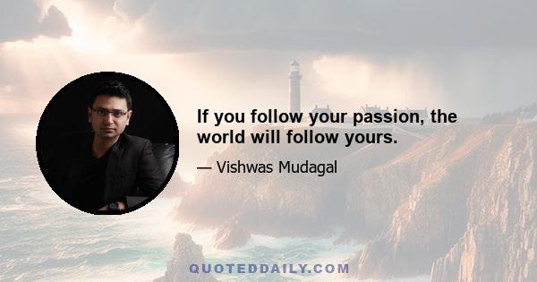 If you follow your passion, the world will follow yours.