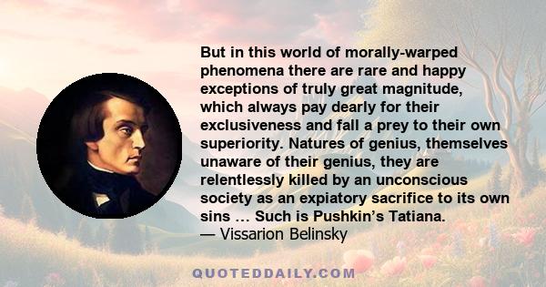 But in this world of morally-warped phenomena there are rare and happy exceptions of truly great magnitude, which always pay dearly for their exclusiveness and fall a prey to their own superiority. Natures of genius,