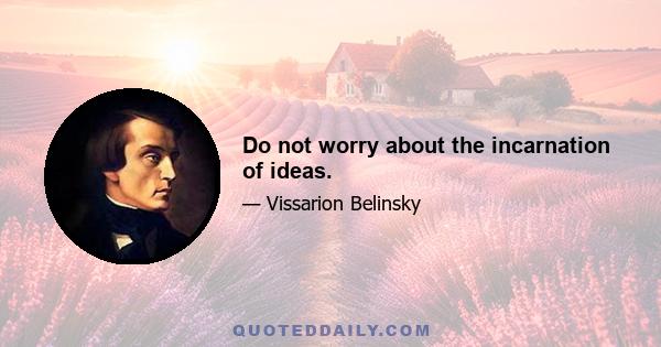 Do not worry about the incarnation of ideas.