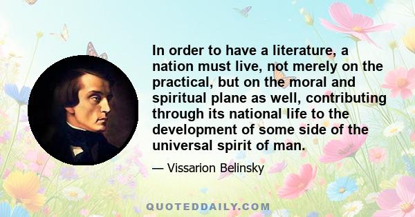 In order to have a literature, a nation must live, not merely on the practical, but on the moral and spiritual plane as well, contributing through its national life to the development of some side of the universal