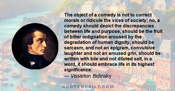 The object of a comedy is not to correct morals or ridicule the vices of society; no, a comedy should depict the discrepancies between life and purpose, should be the fruit of bitter indignation aroused by the