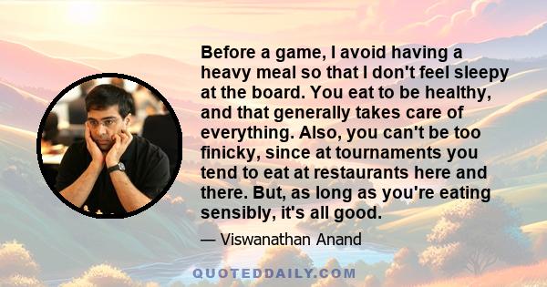 Before a game, I avoid having a heavy meal so that I don't feel sleepy at the board. You eat to be healthy, and that generally takes care of everything. Also, you can't be too finicky, since at tournaments you tend to