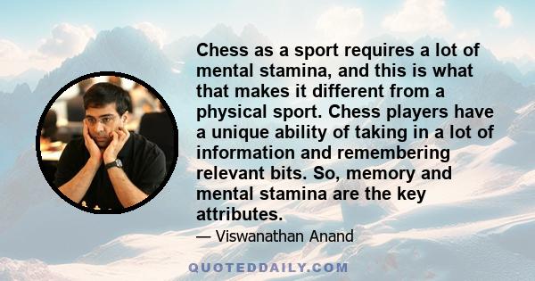 Chess as a sport requires a lot of mental stamina, and this is what that makes it different from a physical sport. Chess players have a unique ability of taking in a lot of information and remembering relevant bits. So, 