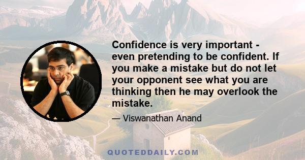 Confidence is very important - even pretending to be confident. If you make a mistake but do not let your opponent see what you are thinking then he may overlook the mistake.