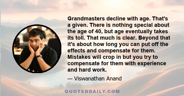 Grandmasters decline with age. That's a given. There is nothing special about the age of 40, but age eventually takes its toll. That much is clear. Beyond that it's about how long you can put off the effects and