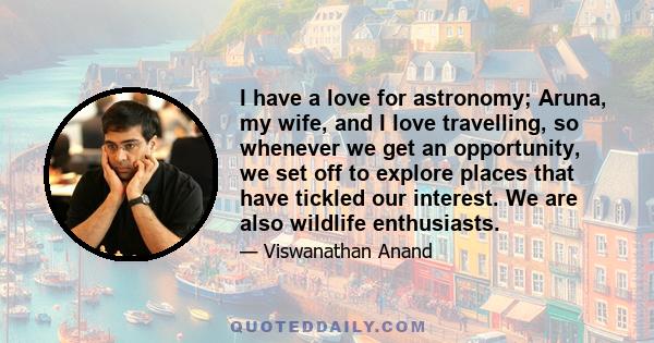 I have a love for astronomy; Aruna, my wife, and I love travelling, so whenever we get an opportunity, we set off to explore places that have tickled our interest. We are also wildlife enthusiasts.