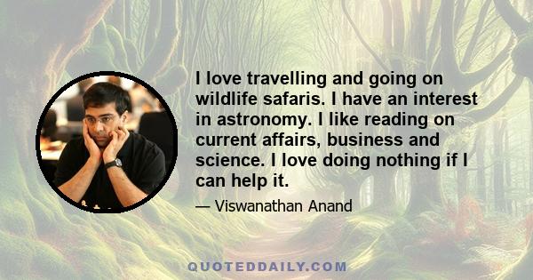 I love travelling and going on wildlife safaris. I have an interest in astronomy. I like reading on current affairs, business and science. I love doing nothing if I can help it.