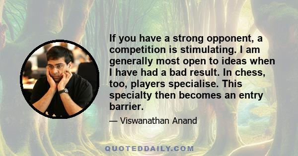 If you have a strong opponent, a competition is stimulating. I am generally most open to ideas when I have had a bad result. In chess, too, players specialise. This specialty then becomes an entry barrier.