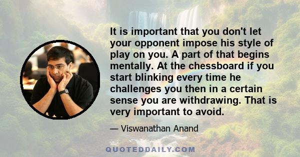 It is important that you don't let your opponent impose his style of play on you. A part of that begins mentally. At the chessboard if you start blinking every time he challenges you then in a certain sense you are