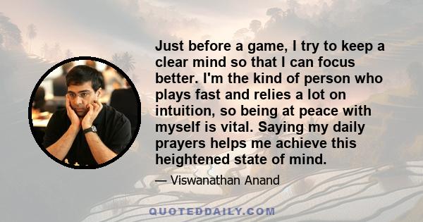 Just before a game, I try to keep a clear mind so that I can focus better. I'm the kind of person who plays fast and relies a lot on intuition, so being at peace with myself is vital. Saying my daily prayers helps me