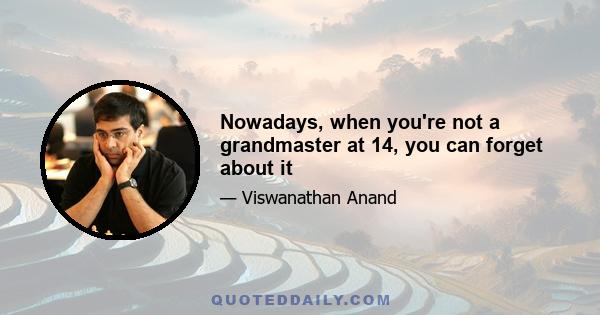 Nowadays, when you're not a grandmaster at 14, you can forget about it