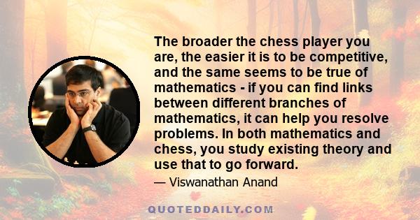 The broader the chess player you are, the easier it is to be competitive, and the same seems to be true of mathematics - if you can find links between different branches of mathematics, it can help you resolve problems. 