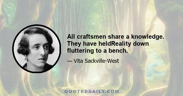 All craftsmen share a knowledge. They have heldReality down fluttering to a bench.