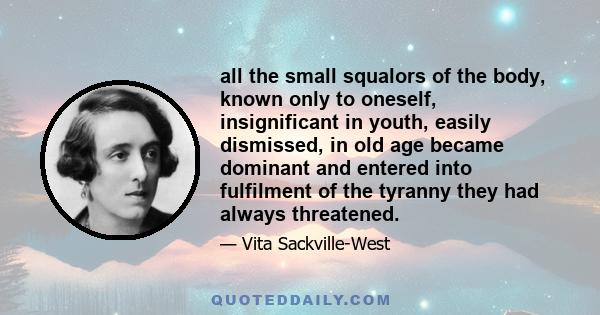 all the small squalors of the body, known only to oneself, insignificant in youth, easily dismissed, in old age became dominant and entered into fulfilment of the tyranny they had always threatened.