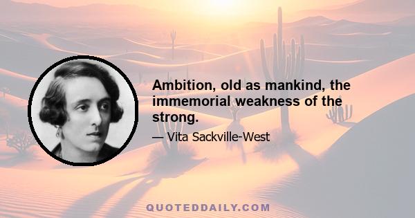 Ambition, old as mankind, the immemorial weakness of the strong.