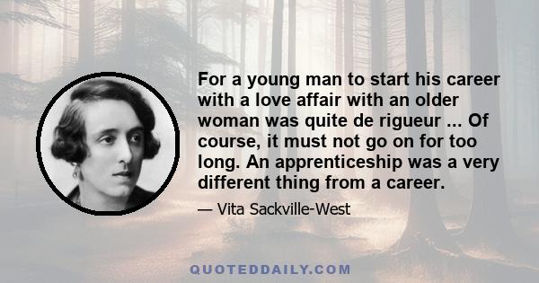 For a young man to start his career with a love affair with an older woman was quite de rigueur ... Of course, it must not go on for too long. An apprenticeship was a very different thing from a career.