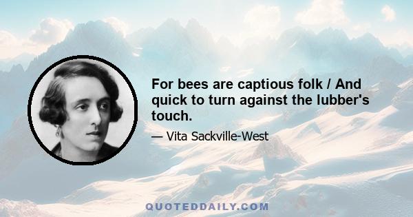 For bees are captious folk / And quick to turn against the lubber's touch.