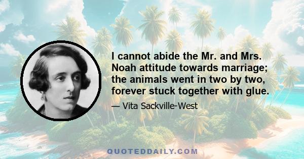 I cannot abide the Mr. and Mrs. Noah attitude towards marriage; the animals went in two by two, forever stuck together with glue.