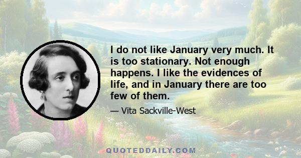 I do not like January very much. It is too stationary. Not enough happens. I like the evidences of life, and in January there are too few of them.