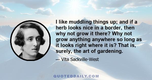 I like muddling things up; and if a herb looks nice in a border, then why not grow it there? Why not grow anything anywhere so long as it looks right where it is? That is, surely, the art of gardening.