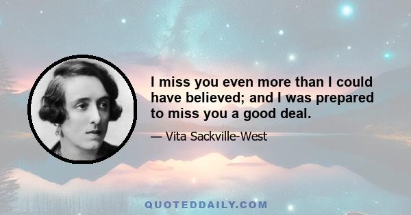 I miss you even more than I could have believed; and I was prepared to miss you a good deal.