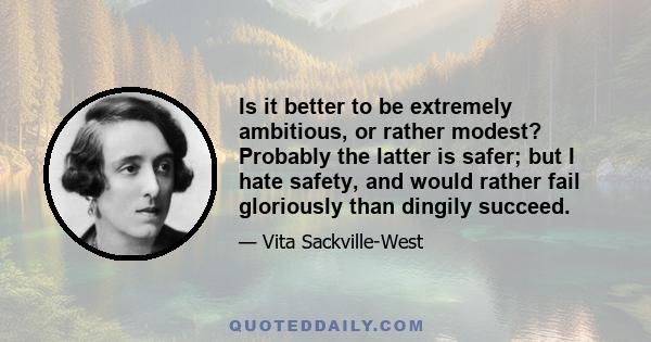 Is it better to be extremely ambitious, or rather modest? Probably the latter is safer; but I hate safety, and would rather fail gloriously than dingily succeed.