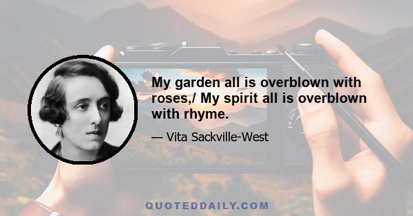 My garden all is overblown with roses,/ My spirit all is overblown with rhyme.