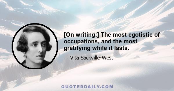 [On writing:] The most egotistic of occupations, and the most gratifying while it lasts.