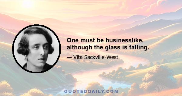 One must be businesslike, although the glass is falling.