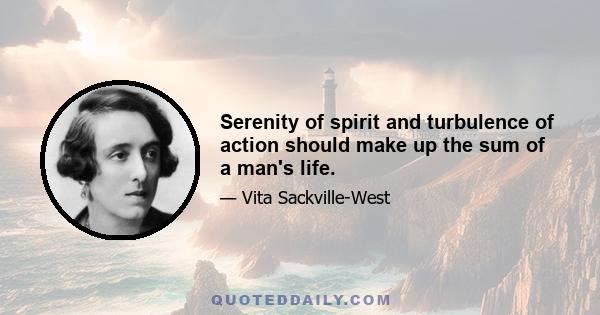 Serenity of spirit and turbulence of action should make up the sum of a man's life.