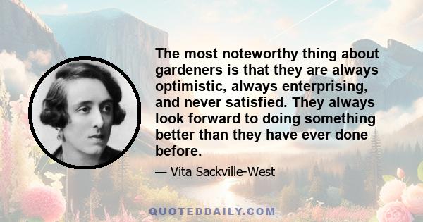 The most noteworthy thing about gardeners is that they are always optimistic, always enterprising, and never satisfied. They always look forward to doing something better than they have ever done before.