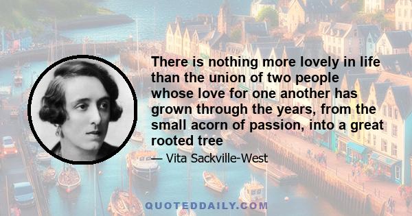 There is nothing more lovely in life than the union of two people whose love for one another has grown through the years, from the small acorn of passion, into a great rooted tree