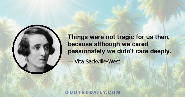 Things were not tragic for us then, because although we cared passionately we didn't care deeply.