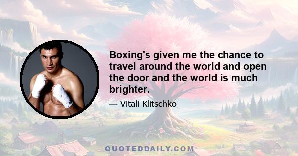 Boxing's given me the chance to travel around the world and open the door and the world is much brighter.