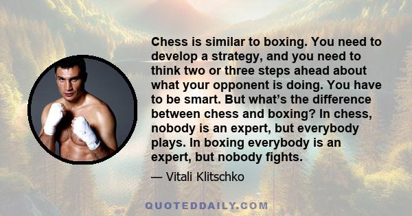 Chess is similar to boxing. You need to develop a strategy, and you need to think two or three steps ahead about what your opponent is doing. You have to be smart. But what’s the difference between chess and boxing? In