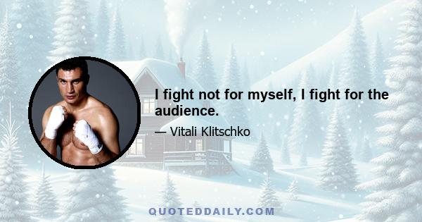 I fight not for myself, I fight for the audience.